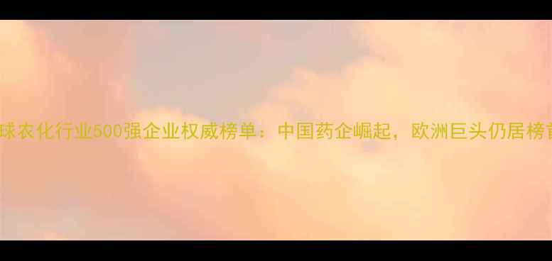 图片 全球农化行业500强企业权威榜单：中国药企崛起，欧洲巨头仍居榜首2