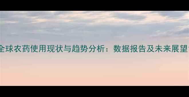 图片 全球农药使用现状与趋势分析：数据报告及未来展望1