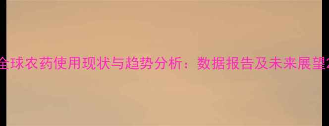 图片 全球农药使用现状与趋势分析：数据报告及未来展望2
