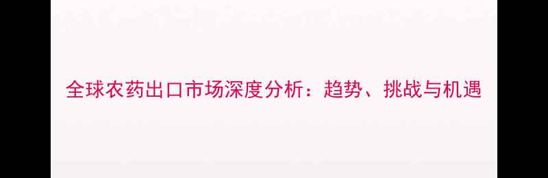 图片 全球农药出口市场深度分析：趋势、挑战与机遇