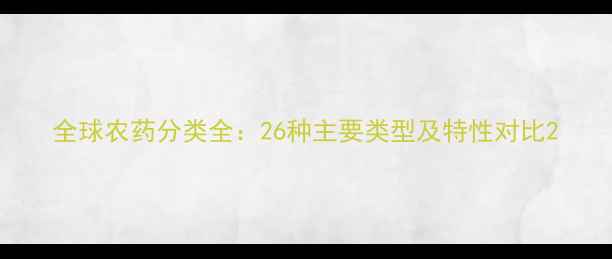 图片 全球农药分类全：26种主要类型及特性对比2