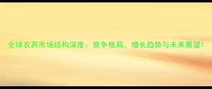 图片 全球农药市场结构深度：竞争格局、增长趋势与未来展望1