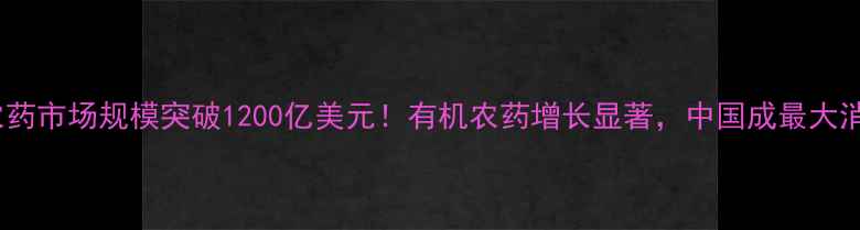 图片 全球农药市场规模突破1200亿美元！有机农药增长显著，中国成最大消费国1