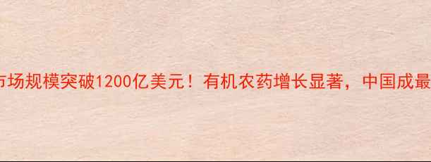 图片 全球农药市场规模突破1200亿美元！有机农药增长显著，中国成最大消费国2