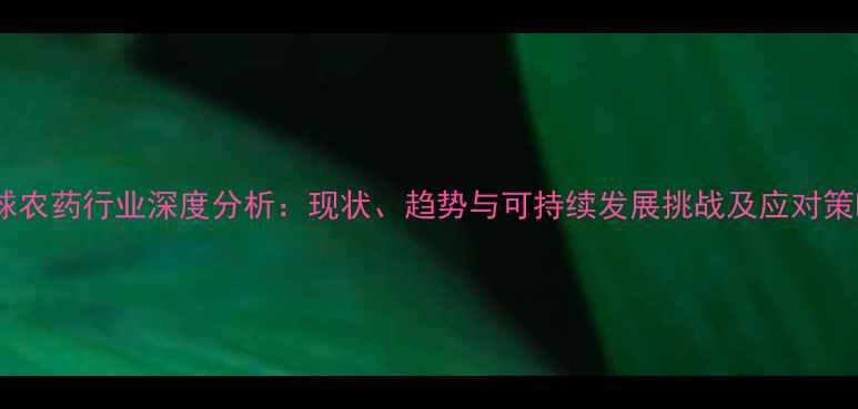 图片 全球农药行业深度分析：现状、趋势与可持续发展挑战及应对策略1