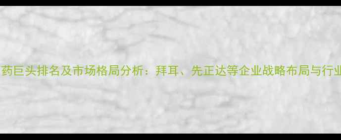 图片 全球十大农药巨头排名及市场格局分析：拜耳、先正达等企业战略布局与行业趋势解读2