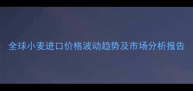 图片 全球小麦进口价格波动趋势及市场分析报告