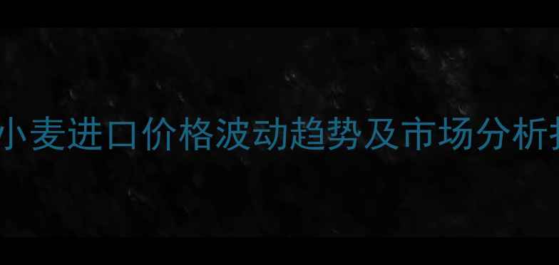 图片 全球小麦进口价格波动趋势及市场分析报告1