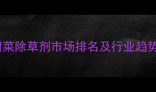 图片 全球甜菜除草剂市场排名及行业趋势深度2