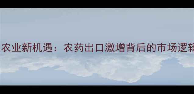 图片 全球疫情催生农业新机遇：农药出口激增背后的市场逻辑与政策博弈2