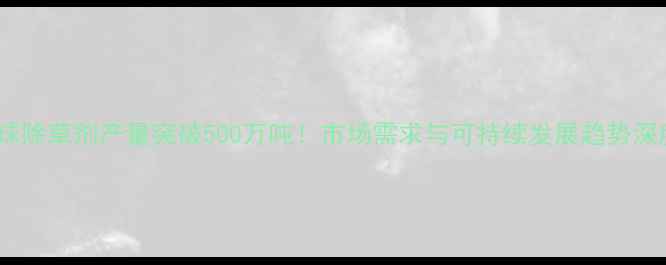 图片 全球除草剂产量突破500万吨！市场需求与可持续发展趋势深度2