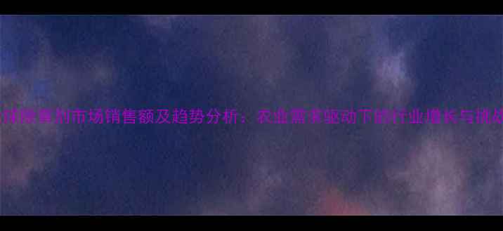 图片 全球除草剂市场销售额及趋势分析：农业需求驱动下的行业增长与挑战1