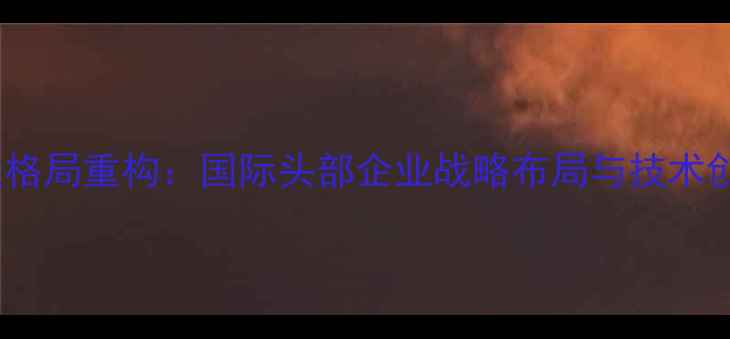 图片 全球饲料产业格局重构：国际头部企业战略布局与技术创新趋势深度2