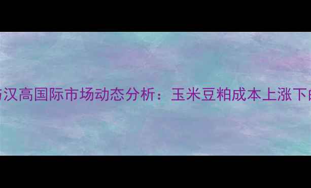 图片 全球饲料价格波动与汉高国际市场动态分析：玉米豆粕成本上涨下的养殖成本应对策略