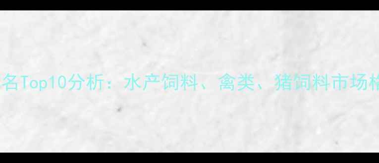 图片 全球饲料企业排名Top10分析：水产饲料、禽类、猪饲料市场格局及未来趋势2
