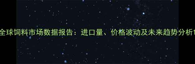 图片 全球饲料市场数据报告：进口量、价格波动及未来趋势分析1