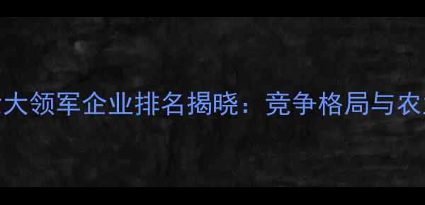 图片 全球饲料行业六大领军企业排名揭晓：竞争格局与农业经济影响深度