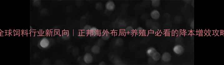图片 全球饲料行业新风向｜正邦海外布局+养殖户必看的降本增效攻略