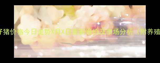 图片 公主岭仔猪价格今日走势X月X日最新报价及市场分析（附养殖建议）1