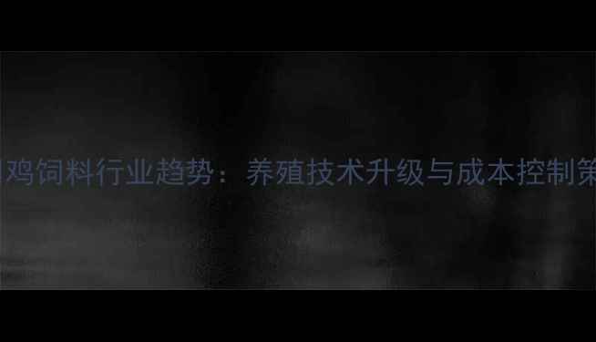 图片 公司鸡饲料行业趋势：养殖技术升级与成本控制策略1
