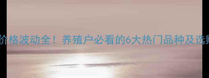 图片 六和饲料价格波动全！养殖户必看的6大热门品种及选购指南🌾2