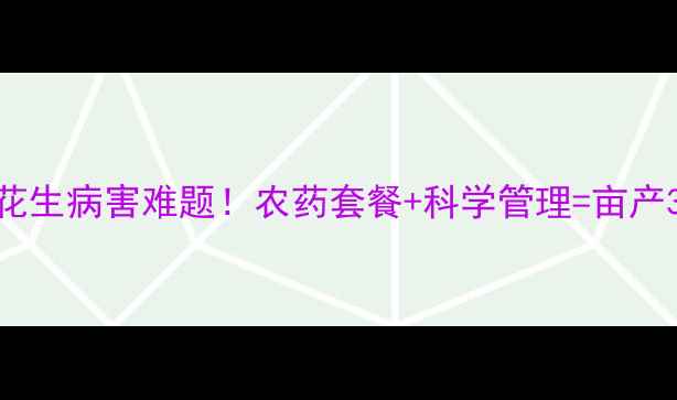 图片 六国技术破解花生病害难题！农药套餐+科学管理=亩产3000斤的秘诀1