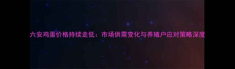 图片 六安鸡蛋价格持续走低：市场供需变化与养殖户应对策略深度