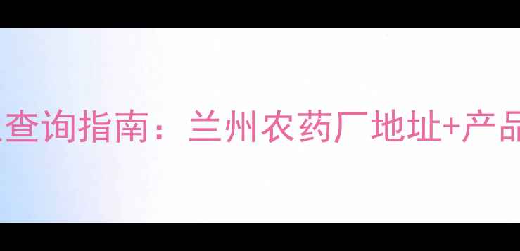 图片 兰州市农业化工企业查询指南：兰州农药厂地址+产品全（附交通攻略）2