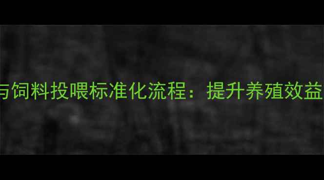 图片 养殖场日常检查与饲料投喂标准化流程：提升养殖效益的三大关键步骤1