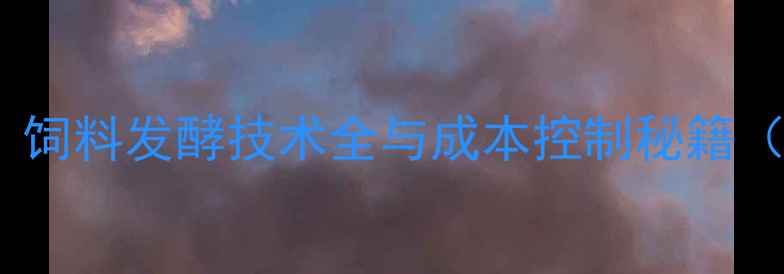 图片 养殖增效指南：饲料发酵技术全与成本控制秘籍（附操作手册）1