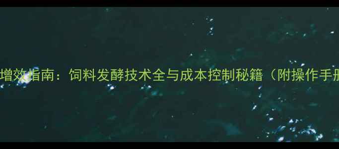 图片 养殖增效指南：饲料发酵技术全与成本控制秘籍（附操作手册）2