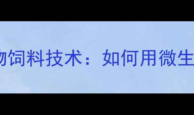 图片 养殖户必看！刘世杰生物饲料技术：如何用微生物发酵饲料降本增效？2
