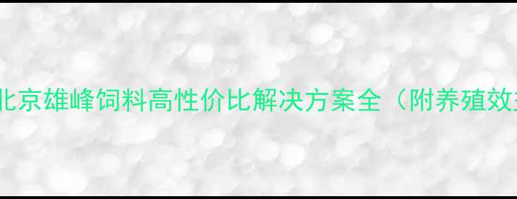 图片 养殖户必看！北京雄峰饲料高性价比解决方案全（附养殖效益提升技巧）2
