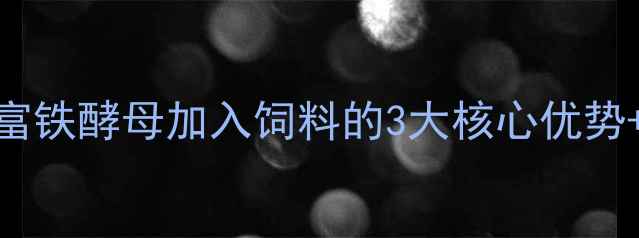 图片 养殖户必看！富铁酵母加入饲料的3大核心优势+高效补铁秘籍