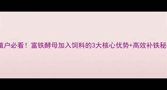 图片 养殖户必看！富铁酵母加入饲料的3大核心优势+高效补铁秘籍2