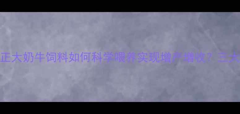 图片 养殖户必看！正大奶牛饲料如何科学喂养实现增产增收？三大核心优势深度