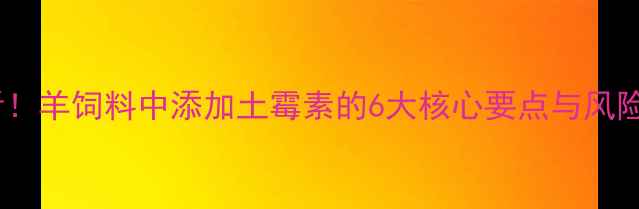 图片 养殖户必看！羊饲料中添加土霉素的6大核心要点与风险防控指南2
