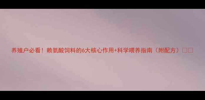 图片 养殖户必看！赖氨酸饲料的6大核心作用+科学喂养指南（附配方）🌟🐄