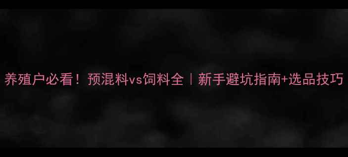 图片 养殖户必看！预混料vs饲料全｜新手避坑指南+选品技巧