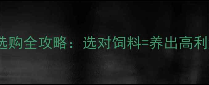 图片 养殖户必看！饲料选购全攻略：选对饲料=养出高利润，附5大避坑指南