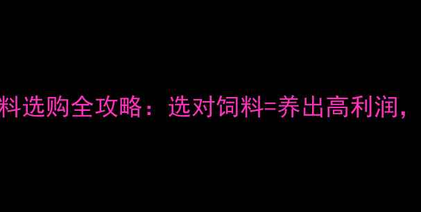 图片 养殖户必看！饲料选购全攻略：选对饲料=养出高利润，附5大避坑指南1