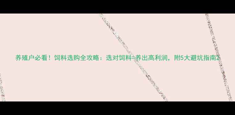 图片 养殖户必看！饲料选购全攻略：选对饲料=养出高利润，附5大避坑指南2