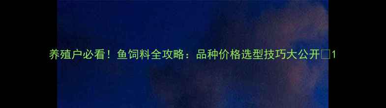 图片 养殖户必看！鱼饲料全攻略：品种价格选型技巧大公开🐟1