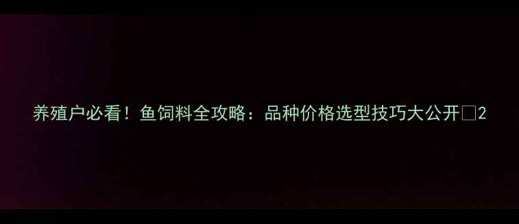 图片 养殖户必看！鱼饲料全攻略：品种价格选型技巧大公开🐟2