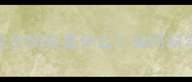 图片 养殖户必看：全价饲料是什么？如何科学选择与喂养？