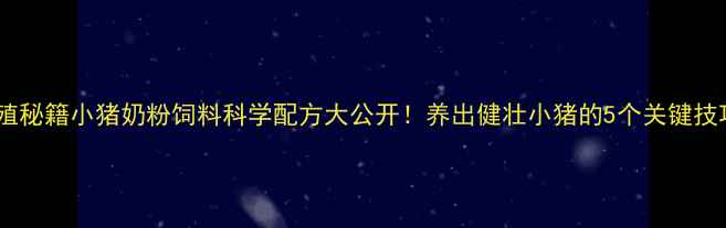 图片 养殖秘籍小猪奶粉饲料科学配方大公开！养出健壮小猪的5个关键技巧1