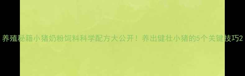 图片 养殖秘籍小猪奶粉饲料科学配方大公开！养出健壮小猪的5个关键技巧2
