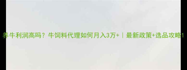 图片 养牛利润高吗？牛饲料代理如何月入3万+｜最新政策+选品攻略1