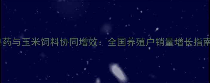 图片 兽药与玉米饲料协同增效：全国养殖户销量增长指南2