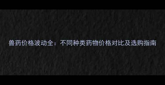 图片 兽药价格波动全：不同种类药物价格对比及选购指南